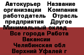 Автокурьер › Название организации ­ Компания-работодатель › Отрасль предприятия ­ Другое › Минимальный оклад ­ 1 - Все города Работа » Вакансии   . Челябинская обл.,Верхний Уфалей г.